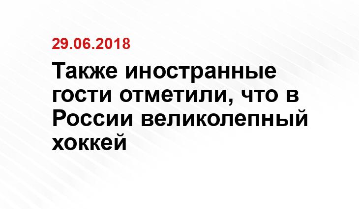 Также иностранные гости отметили, что в России великолепный хоккей